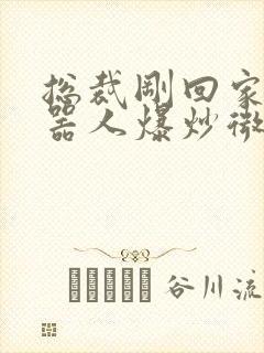 总裁刚回家被机器人爆炒微博