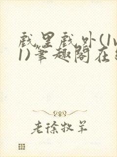 戏里戏外(1v1)笔趣阁在线阅读一叶孤舟