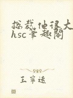 总裁他很大年上hsc笔趣阁