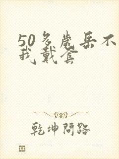 50多岁岳不让我戴套