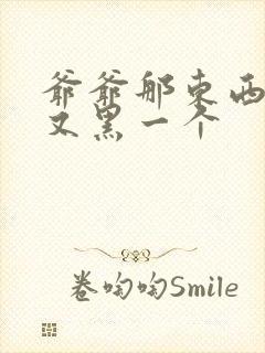 爷爷那东西又大又黑一个