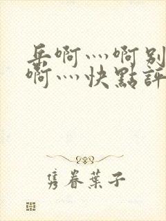 岳啊灬啊别停灬啊灬快点评价