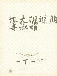 粗大挺进朋友人妻淑娟