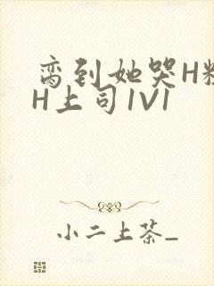 脔到她哭H粗话H上司1V1