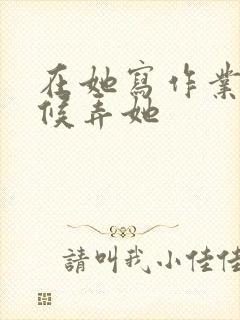 在她写作业的时候弄她