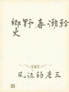乡野春潮干柴烈火