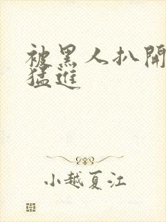 被黑人扒开双腿猛进