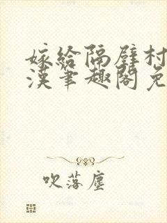 嫁给隔壁村的糙汉笔趣阁免费阅读