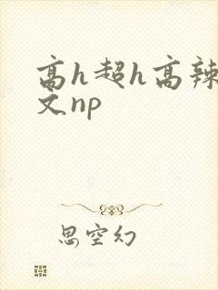 高h超h高辣h文np