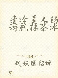 清冷美人的神奇游戏抹茶冰沙1
