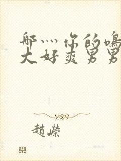 哪灬你的鸣巴好大好爽男男