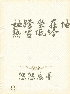 她跨坐在他的炽热处低吟