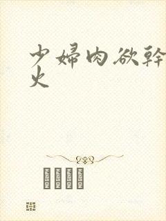 少妇肉欲干柴烈火