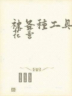 被各种工具调教花蒂