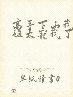 高手下山我家师姐太宠我了全文免费