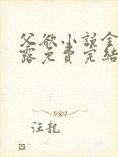 父欲小说金银花露免费完结笔趣阁