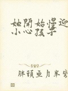 她开始慢迎迎合小心孩子