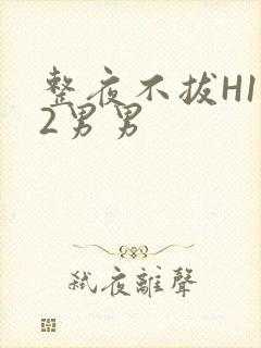 整夜不拔H1V2男男