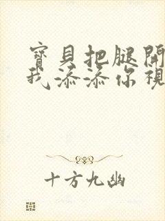 宝贝把腿开大让我添添你视频