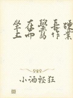 坐在学长硬硬的上面写作业