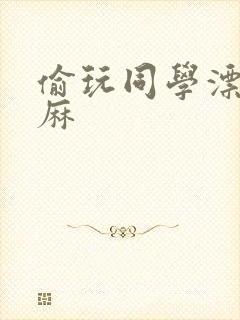 偷玩同学漂亮麻麻