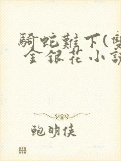 骑蛇难下(双) 金银花小说免费阅读