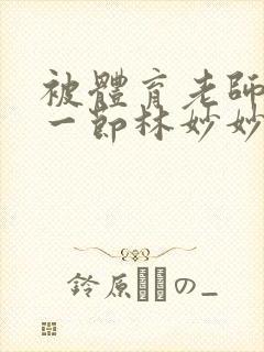 被体育老师c了一节林妙妙