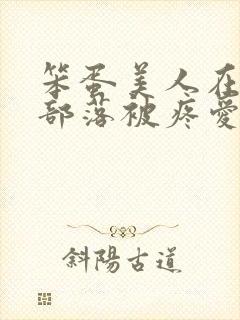 笨蛋美人在兽人部落被疼爱的日子