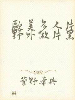 欧美多人片高潮野外做片黑人