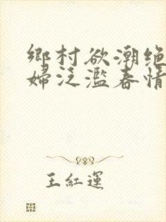 乡村欲潮绝色村妇泛滥春情