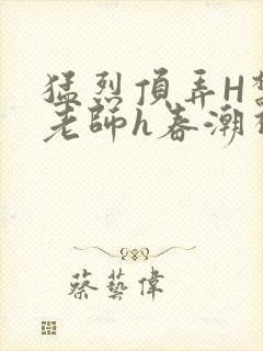 猛烈顶弄H禁欲老师h春潮视频