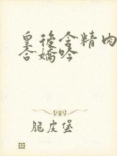 皇后含精肉臀迎合娇吟