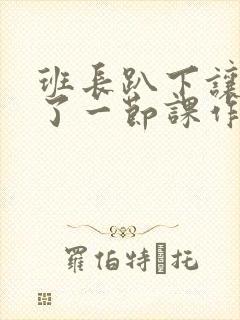 班长趴下让我C了一节课作文