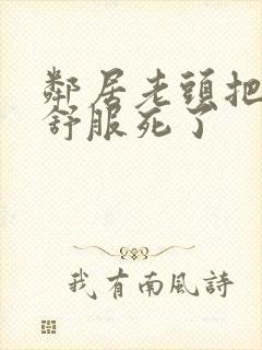 邻居老头把我弄舒服死了