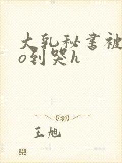 大乳秘书被cao到哭h