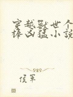 穿越兽世个个巨棒凶猛小说