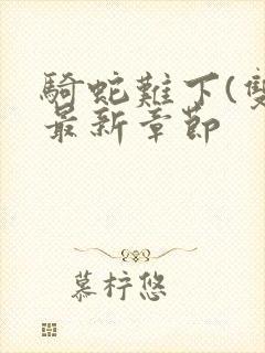 骑蛇难下(双)最新章节