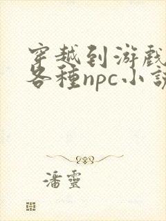 穿越到游戏里和各种npc小说