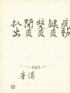 扒开双腿疯狂进出爽爽爽动态照片