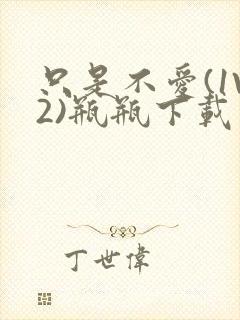 只是不爱(1V2)瓶瓶下载