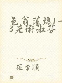 色翁荡熄1—13老卫淑芬