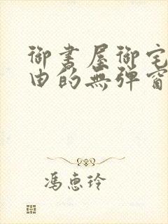 御书屋御宅屋自由的无弹窗小说阅读