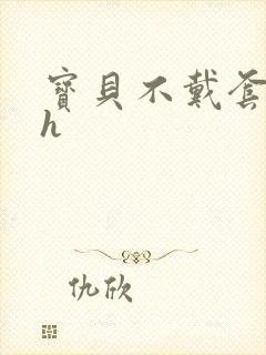 宝贝不戴套套了h