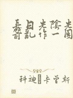 长日光阴光阴似箭乱作一团笔趣阁