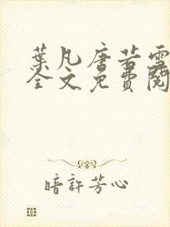 叶凡唐若雪小说全文免费阅读完整版笫3471章