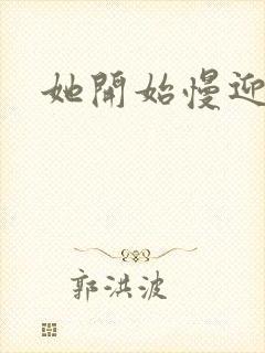 她开始慢迎迎合