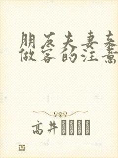 朋友夫妻来我家做客的注意事项