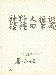 被野人拖进山洞后种田笔趣阁