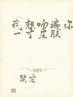 我想吻遍你的每一寸皮肤