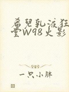 希儿乳液狂飙天堂W98火影